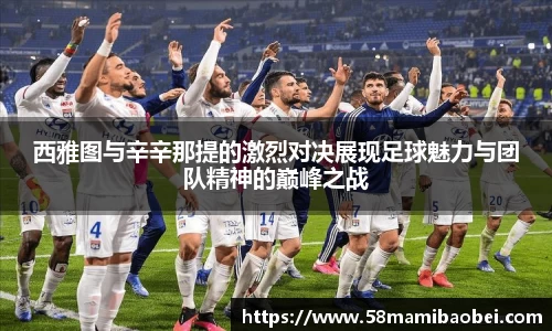 西雅图与辛辛那提的激烈对决展现足球魅力与团队精神的巅峰之战