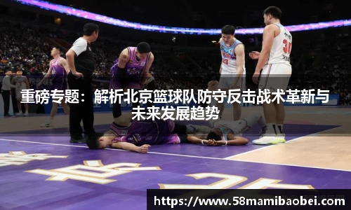 重磅专题：解析北京篮球队防守反击战术革新与未来发展趋势